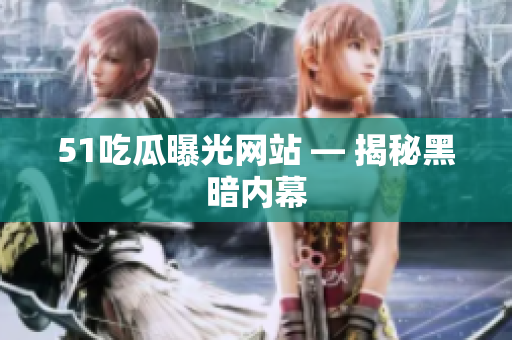 51吃瓜曝光网站 — 揭秘黑暗内幕