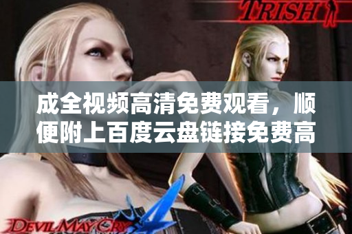 成全视频高清免费观看，顺便附上百度云盘链接免费高清观看成全视频，百度云盘分享链接附上
