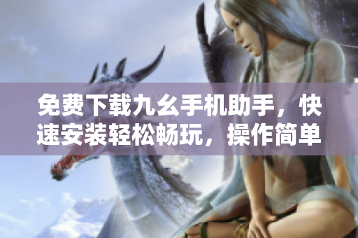 免费下载九幺手机助手，快速安装轻松畅玩，操作简单易上手！