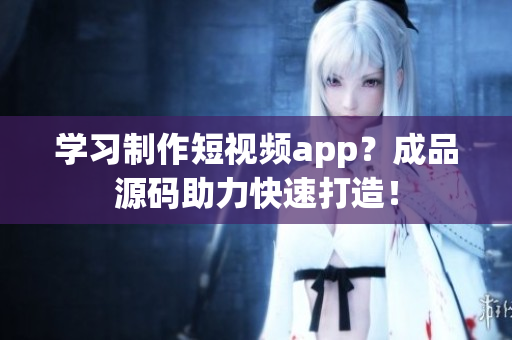 学习制作短视频app？成品源码助力快速打造！
