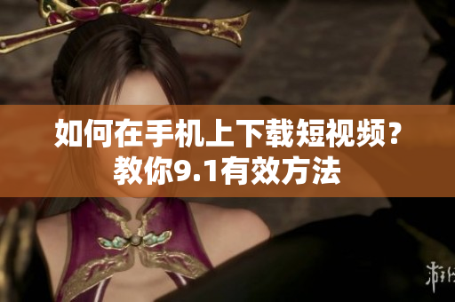 如何在手机上下载短视频？教你9.1有效方法
