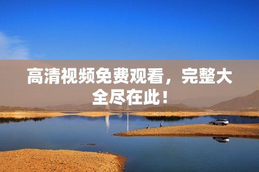 高清视频免费观看，完整大全尽在此！