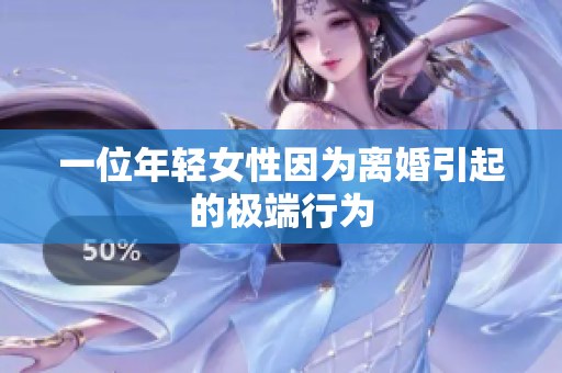 一位年轻女性因为离婚引起的极端行为
