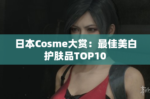 日本Cosme大赏：最佳美白护肤品TOP10