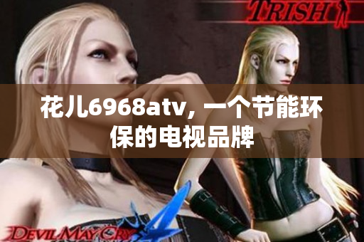 花儿6968atv, 一个节能环保的电视品牌