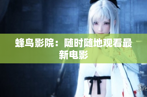 蜂鸟影院：随时随地观看最新电影