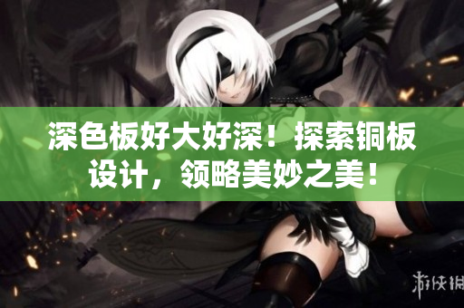 深色板好大好深！探索铜板设计，领略美妙之美！