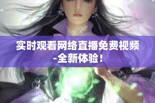 实时观看网络直播免费视频-全新体验！