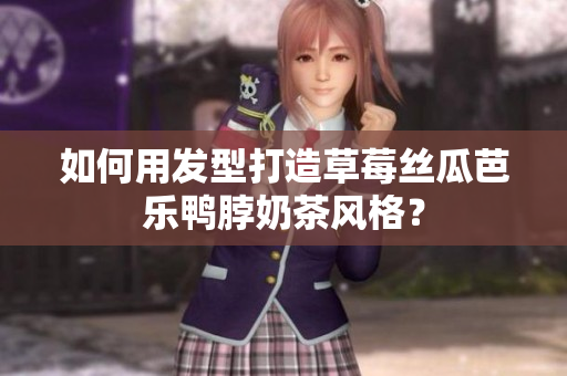 如何用发型打造草莓丝瓜芭乐鸭脖奶茶风格？