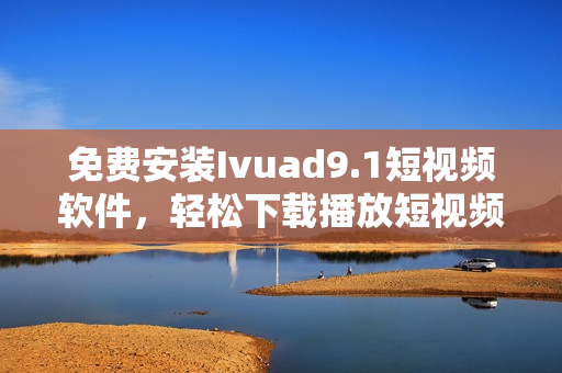 免费安装Ivuad9.1短视频软件，轻松下载播放短视频