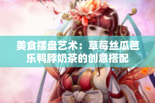 美食摆盘艺术：草莓丝瓜芭乐鸭脖奶茶的创意搭配