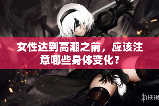 女性达到高潮之前，应该注意哪些身体变化？