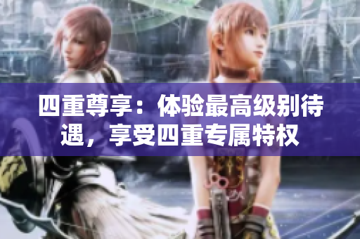 四重尊享：体验最高级别待遇，享受四重专属特权