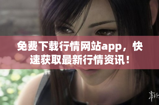免费下载行情网站app，快速获取最新行情资讯！