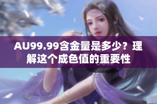 AU99.99含金量是多少？理解这个成色值的重要性