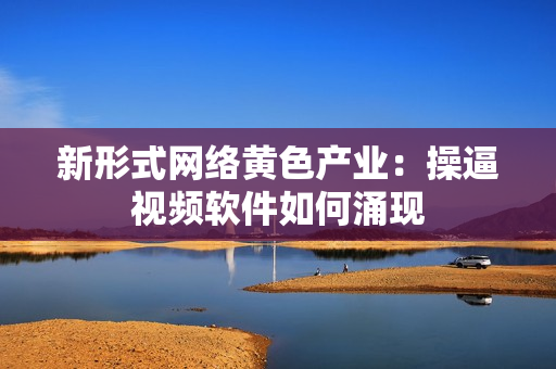 新形式网络黄色产业：操逼视频软件如何涌现