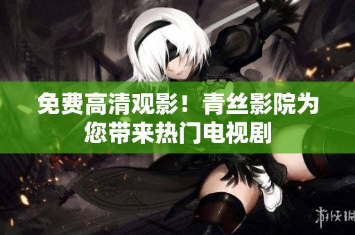免费高清观影！青丝影院为您带来热门电视剧