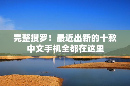 完整搜罗！最近出新的十款中文手机全都在这里
