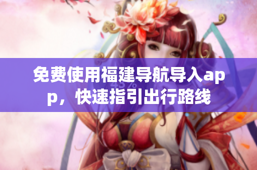 免费使用福建导航导入app，快速指引出行路线