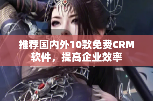 推荐国内外10款免费CRM软件，提高企业效率