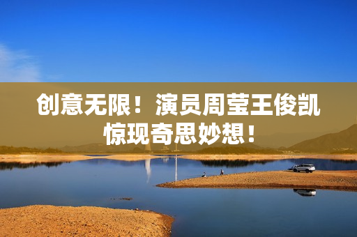创意无限！演员周莹王俊凯惊现奇思妙想！