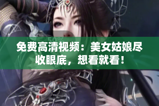 免费高清视频：美女姑娘尽收眼底，想看就看！