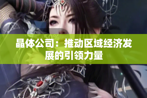 晶体公司：推动区域经济发展的引领力量