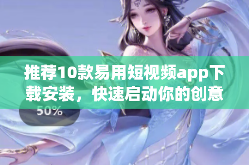 推荐10款易用短视频app下载安装，快速启动你的创意营销！