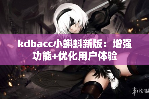 kdbacc小蝌蚪新版：增强功能+优化用户体验