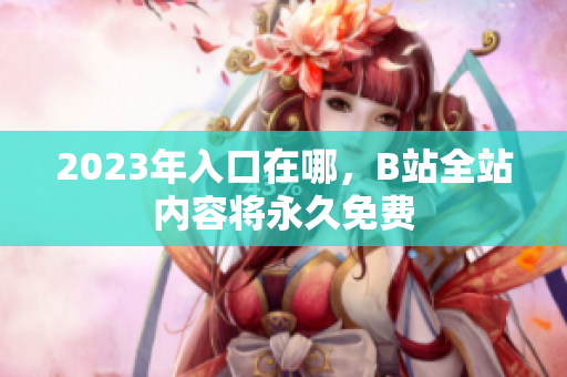 2023年入口在哪，B站全站内容将永久免费