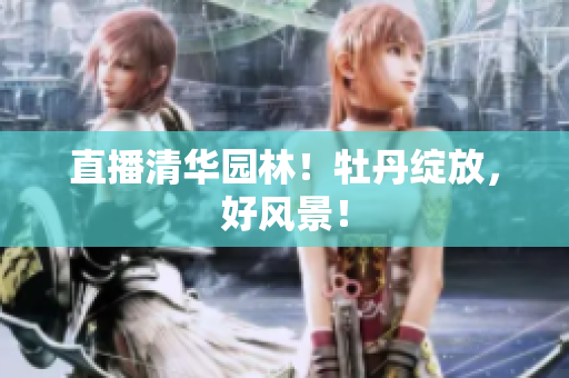 直播清华园林！牡丹绽放，好风景！