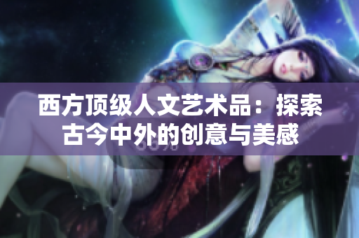 西方顶级人文艺术品：探索古今中外的创意与美感