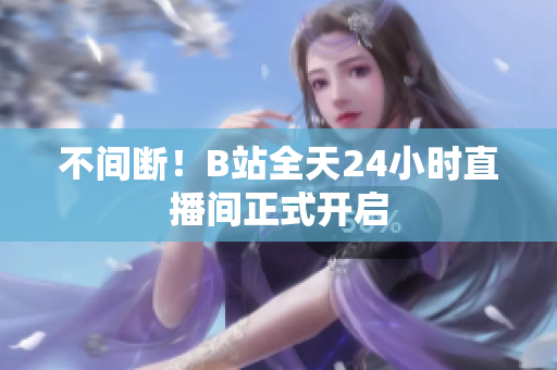 不间断！B站全天24小时直播间正式开启