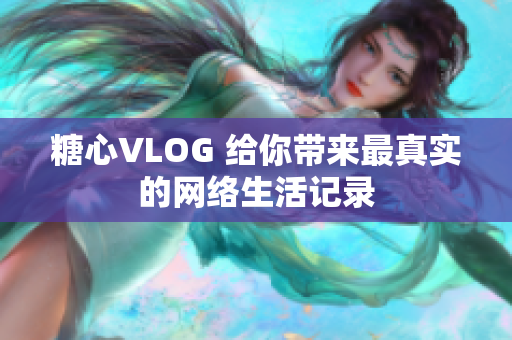 糖心VLOG 给你带来最真实的网络生活记录