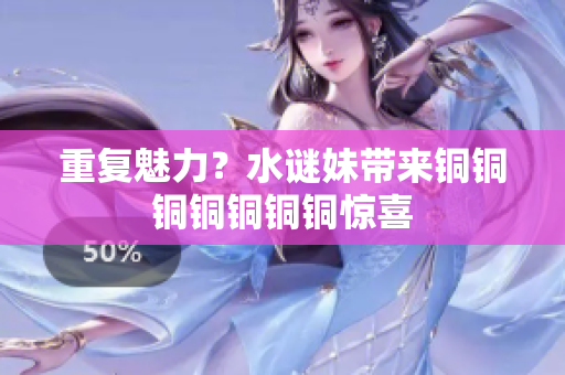 重复魅力？水谜妹带来铜铜铜铜铜铜铜惊喜