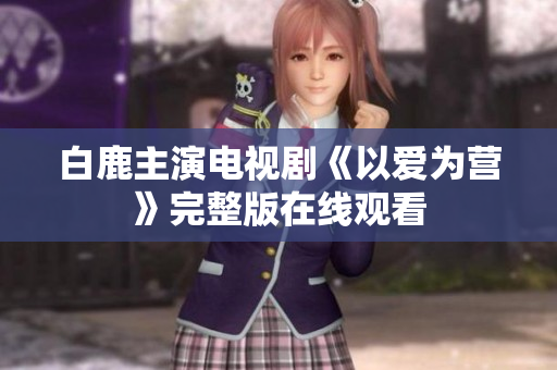 白鹿主演电视剧《以爱为营》完整版在线观看
