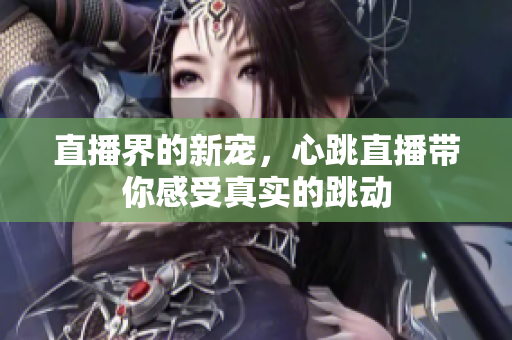 直播界的新宠，心跳直播带你感受真实的跳动