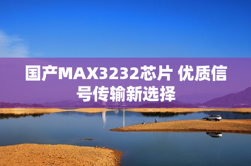 国产MAX3232芯片 优质信号传输新选择