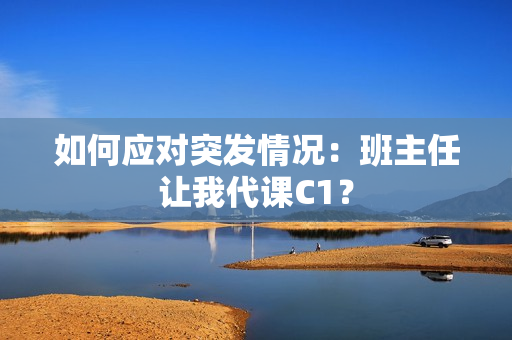 如何应对突发情况：班主任让我代课C1？