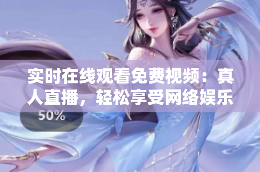 实时在线观看免费视频：真人直播，轻松享受网络娱乐乐趣！