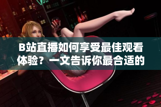 B站直播如何享受最佳观看体验？一文告诉你最合适的配置！