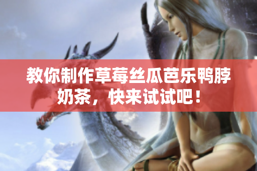 教你制作草莓丝瓜芭乐鸭脖奶茶，快来试试吧！