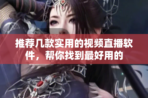 推荐几款实用的视频直播软件，帮你找到最好用的