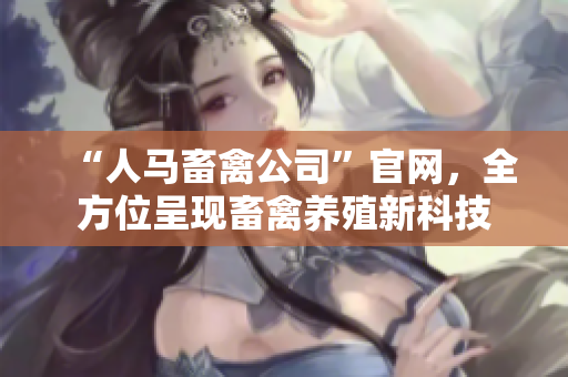 “人马畜禽公司”官网，全方位呈现畜禽养殖新科技
