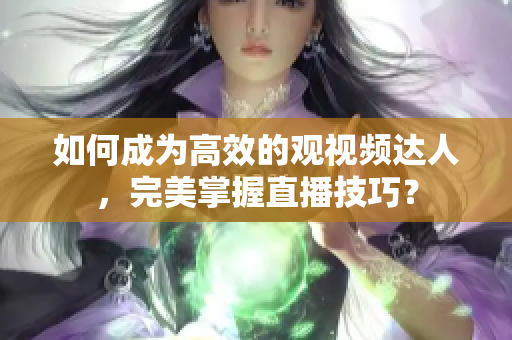 如何成为高效的观视频达人，完美掌握直播技巧？