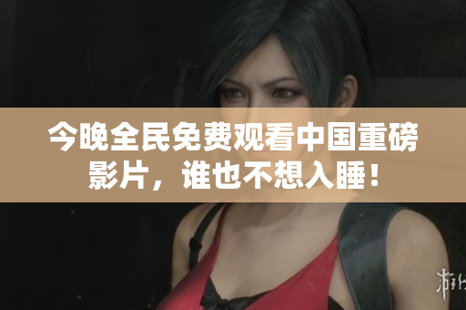 今晚全民免费观看中国重磅影片，谁也不想入睡！