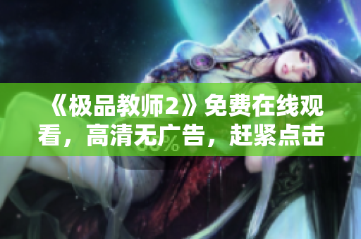 《极品教师2》免费在线观看，高清无广告，赶紧点击！