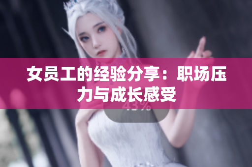 女员工的经验分享：职场压力与成长感受
