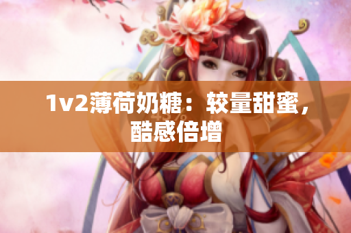 1v2薄荷奶糖：较量甜蜜，酷感倍增