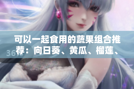 可以一起食用的蔬果组合推荐：向日葵、黄瓜、榴莲、丝瓜